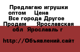 Предлагаю игрушки оптом  › Цена ­ 7 000 - Все города Другое » Продам   . Ярославская обл.,Ярославль г.